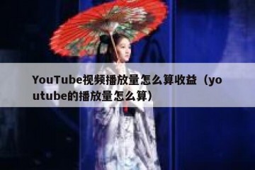 YouTube视频播放量怎么算收益（youtube的播放量怎么算）