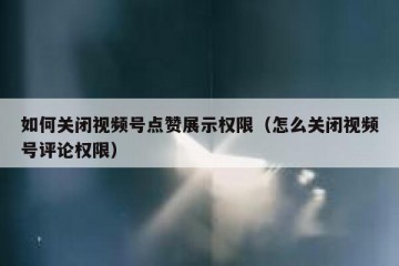 如何关闭视频号点赞展示权限（怎么关闭视频号评论权限）