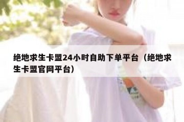 绝地求生卡盟24小时自助下单平台（绝地求生卡盟官网平台）