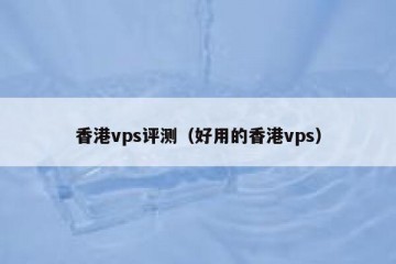 香港vps评测（好用的香港vps）