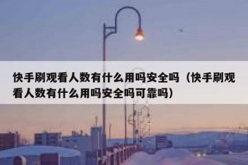 快手刷观看人数有什么用吗安全吗（快手刷观看人数有什么用吗安全吗可靠吗）