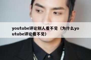 youtube评论别人看不见（为什么youtube评论看不见）