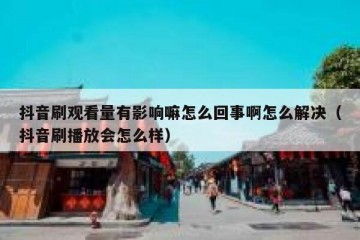抖音刷观看量有影响嘛怎么回事啊怎么解决（抖音刷播放会怎么样）