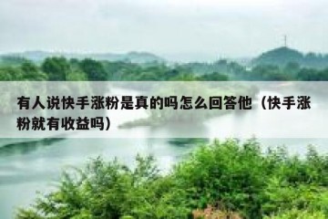 有人说快手涨粉是真的吗怎么回答他（快手涨粉就有收益吗）