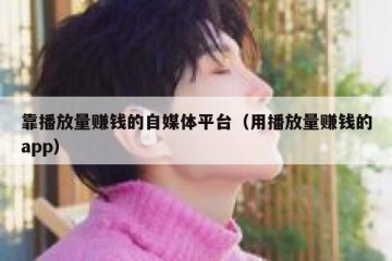 靠播放量赚钱的自媒体平台（用播放量赚钱的app）