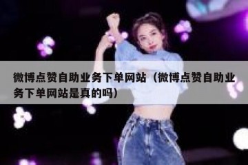 微博点赞自助业务下单网站（微博点赞自助业务下单网站是真的吗）