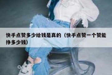 快手点赞多少给钱是真的（快手点赞一个赞能挣多少钱）