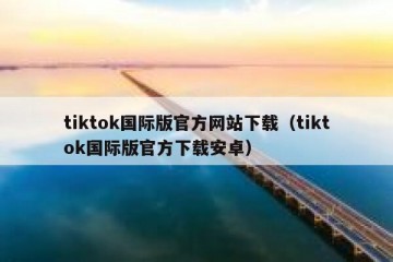 tiktok国际版官方网站下载（tiktok国际版官方下载安卓）
