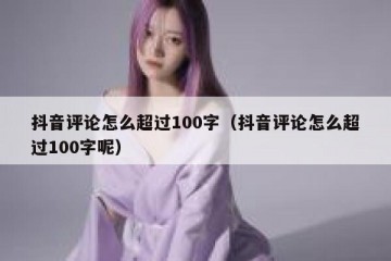 抖音评论怎么超过100字（抖音评论怎么超过100字呢）