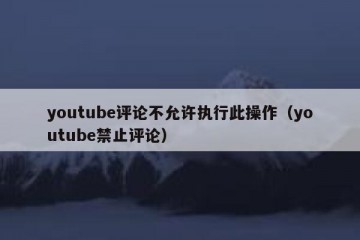 youtube评论不允许执行此操作（youtube禁止评论）