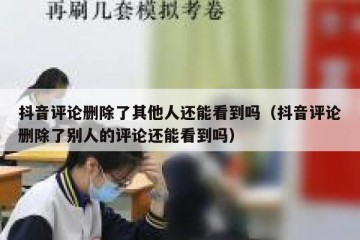 抖音评论删除了其他人还能看到吗（抖音评论删除了别人的评论还能看到吗）