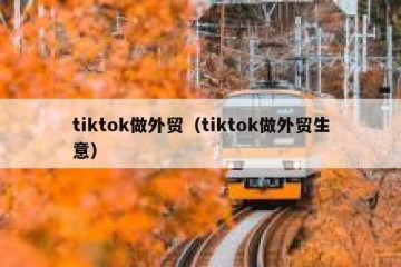 tiktok做外贸（tiktok做外贸生意）