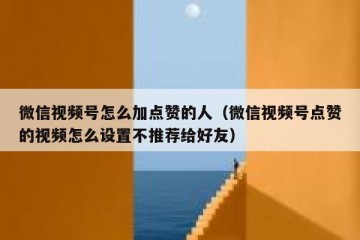 微信视频号怎么加点赞的人（微信视频号点赞的视频怎么设置不推荐给好友）