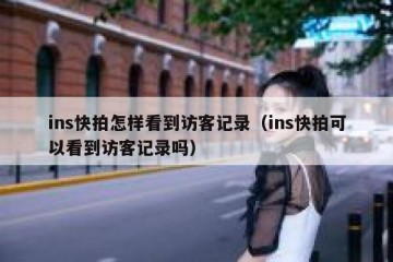 ins快拍怎样看到访客记录（ins快拍可以看到访客记录吗）