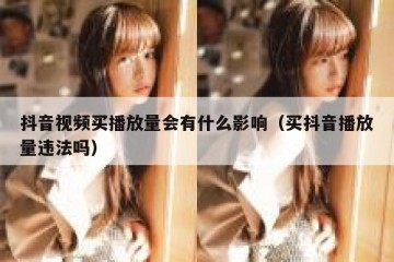 抖音视频买播放量会有什么影响（买抖音播放量违法吗）