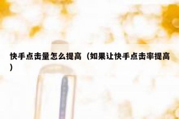 快手点击量怎么提高（如果让快手点击率提高）