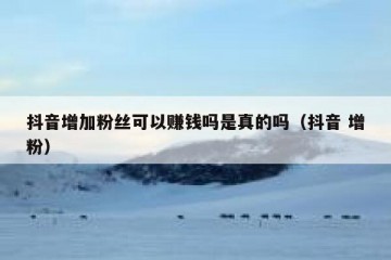 抖音增加粉丝可以赚钱吗是真的吗（抖音 增粉）