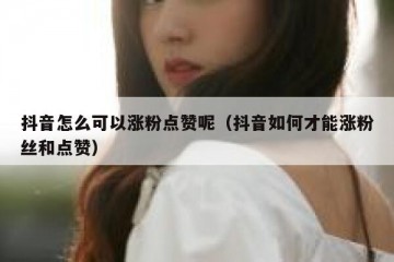 抖音怎么可以涨粉点赞呢（抖音如何才能涨粉丝和点赞）