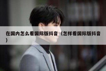 在国内怎么看国际版抖音（怎样看国际版抖音）