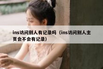ins访问别人有记录吗（ins访问别人主页会不会有记录）