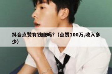 抖音点赞有钱赚吗?（点赞100万,收入多少）