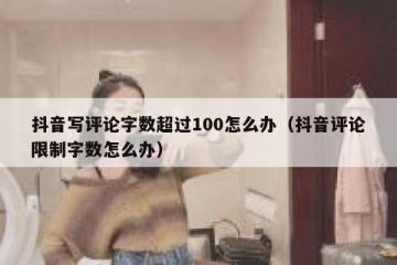 抖音写评论字数超过100怎么办（抖音评论限制字数怎么办）
