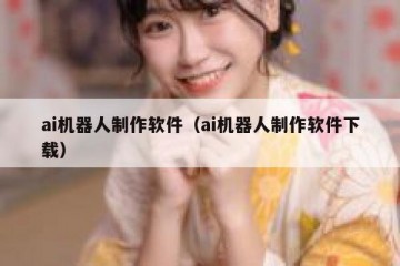 ai机器人制作软件（ai机器人制作软件下载）