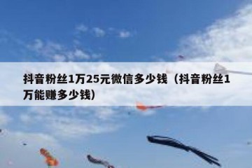 抖音粉丝1万25元微信多少钱（抖音粉丝1万能赚多少钱）