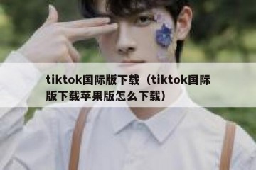 tiktok国际版下载（tiktok国际版下载苹果版怎么下载）