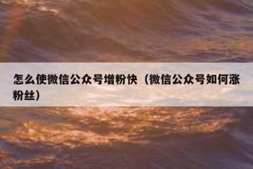 怎么使微信公众号增粉快（微信公众号如何涨粉丝）