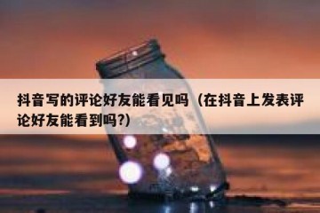 抖音写的评论好友能看见吗（在抖音上发表评论好友能看到吗?）