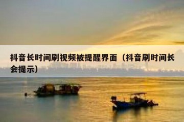 抖音长时间刷视频被提醒界面（抖音刷时间长会提示）