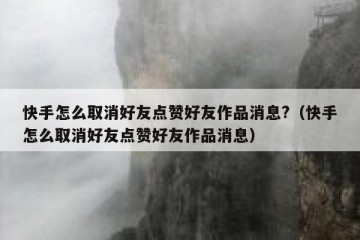 快手怎么取消好友点赞好友作品消息?（快手怎么取消好友点赞好友作品消息）