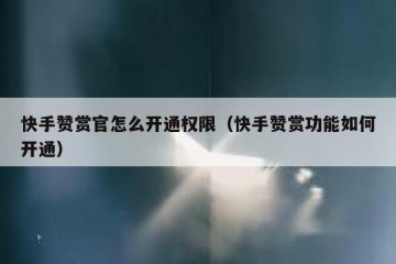 快手赞赏官怎么开通权限（快手赞赏功能如何开通）