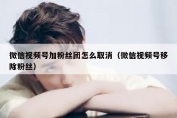 微信视频号加粉丝团怎么取消（微信视频号移除粉丝）