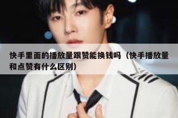 快手里面的播放量跟赞能换钱吗（快手播放量和点赞有什么区别）