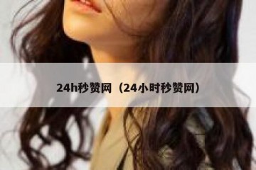24h秒赞网（24小时秒赞网）