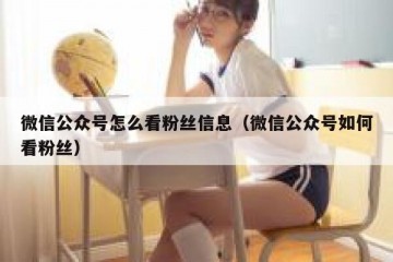 微信公众号怎么看粉丝信息（微信公众号如何看粉丝）