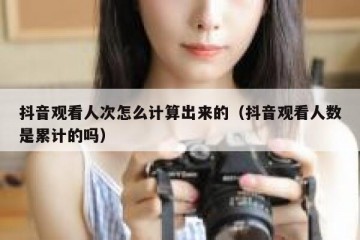 抖音观看人次怎么计算出来的（抖音观看人数是累计的吗）