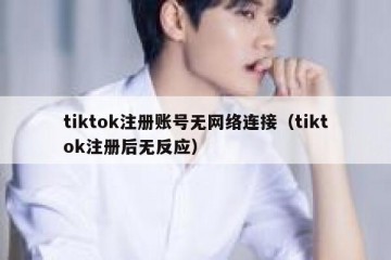 tiktok注册账号无网络连接（tiktok注册后无反应）