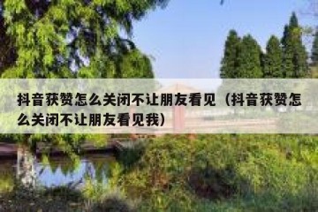 抖音获赞怎么关闭不让朋友看见（抖音获赞怎么关闭不让朋友看见我）
