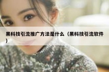 黑科技引流推广方法是什么（黑科技引流软件）