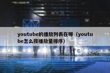 youtube的播放列表在哪（youtube怎么按播放量排序）