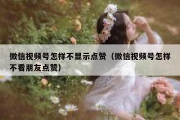 微信视频号怎样不显示点赞（微信视频号怎样不看朋友点赞）