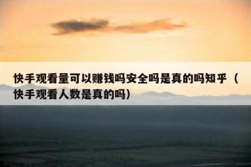 快手观看量可以赚钱吗安全吗是真的吗知乎（快手观看人数是真的吗）