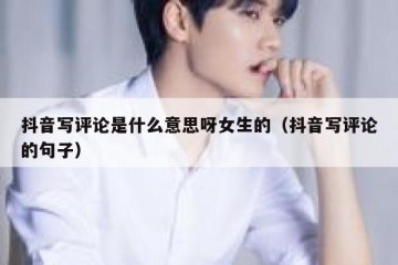 抖音写评论是什么意思呀女生的（抖音写评论的句子）