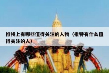 推特上有哪些值得关注的人物（推特有什么值得关注的人）