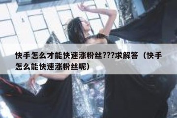 快手怎么才能快速涨粉丝???求解答（快手怎么能快速涨粉丝呢）