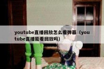 youtube直播回放怎么看弹幕（youtube直播能看回放吗）