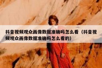 抖音视频观众画像数据准确吗怎么看（抖音视频观众画像数据准确吗怎么看的）